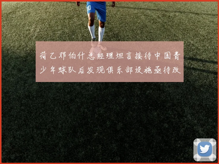 荷乙邓伯什总经理坦言接待中国青少年球队后发现俱乐部设施亟待改善