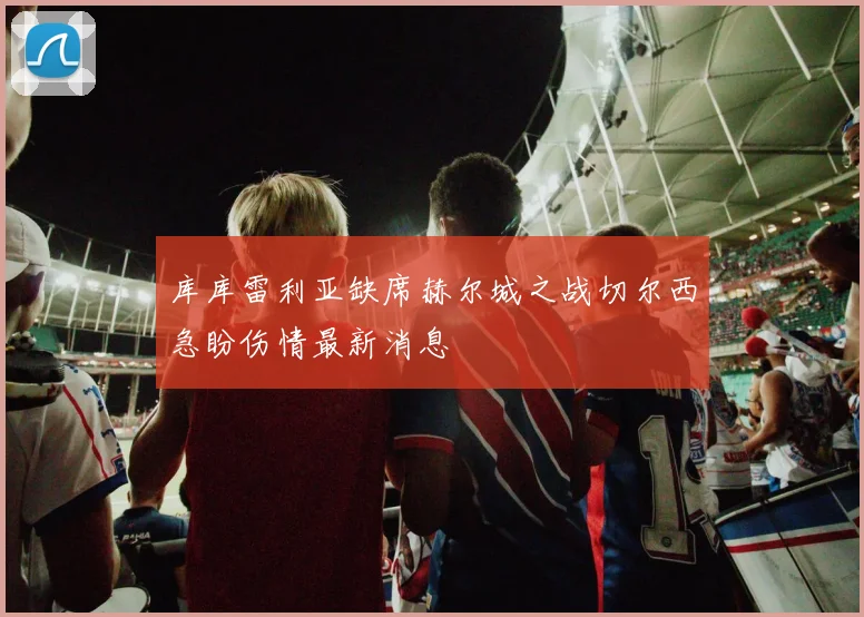库库雷利亚缺席赫尔城之战切尔西急盼伤情最新消息
