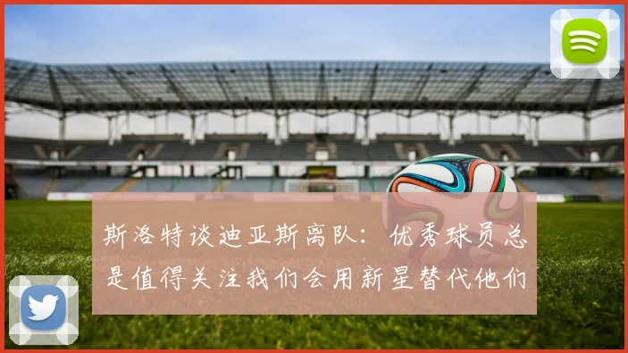 斯洛特谈迪亚斯离队：优秀球员总是值得关注我们会用新星替代他们