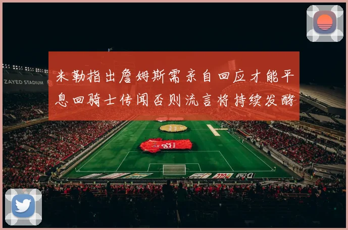 米勒指出詹姆斯需亲自回应才能平息回骑士传闻否则流言将持续发酵