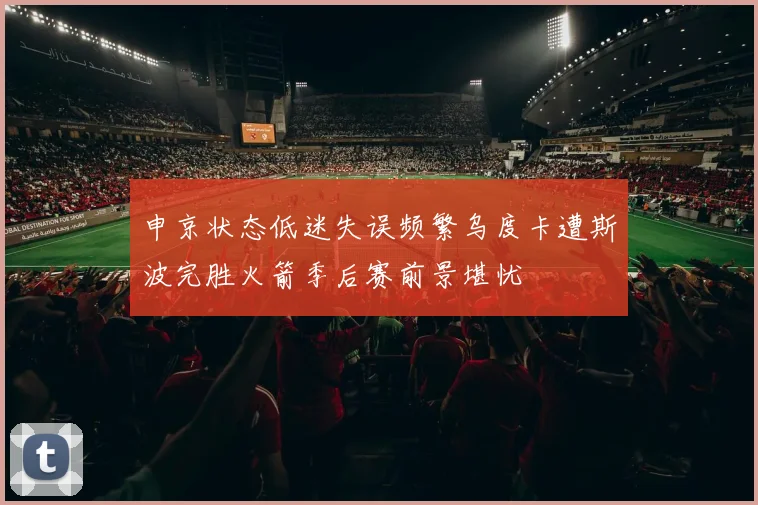 申京状态低迷失误频繁乌度卡遭斯波完胜火箭季后赛前景堪忧