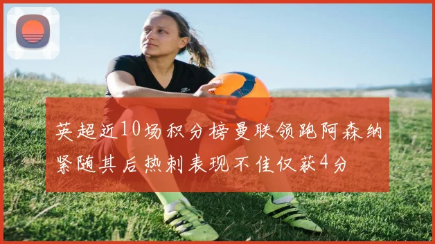 英超近10场积分榜曼联领跑阿森纳紧随其后热刺表现不佳仅获4分