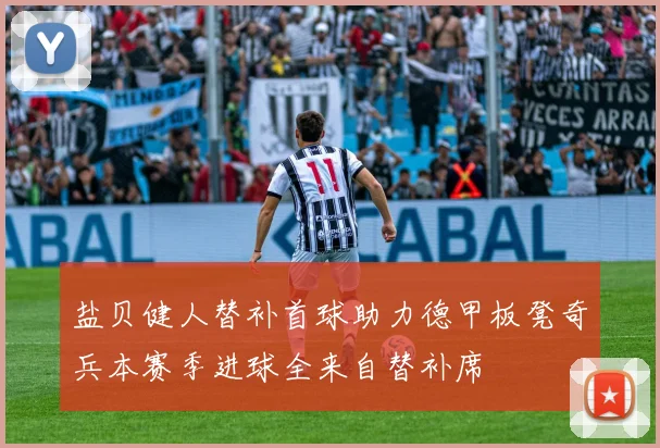 盐贝健人替补首球助力德甲板凳奇兵本赛季进球全来自替补席