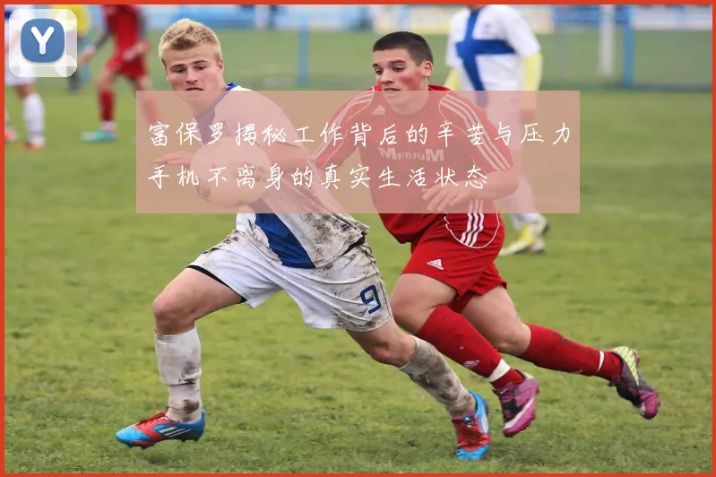 富保罗揭秘工作背后的辛苦与压力手机不离身的真实生活状态