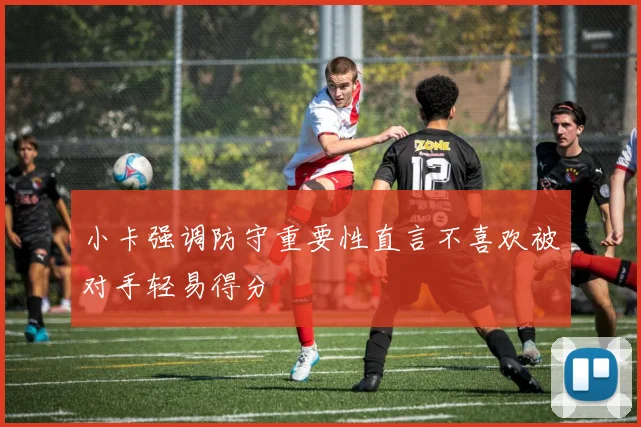 小卡强调防守重要性直言不喜欢被对手轻易得分