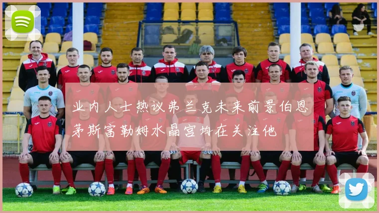 业内人士热议弗兰克未来前景伯恩茅斯富勒姆水晶宫均在关注他