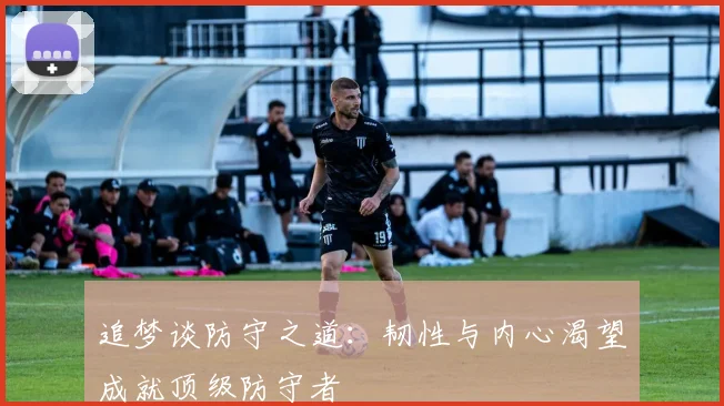 追梦谈防守之道：韧性与内心渴望成就顶级防守者