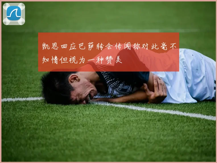凯恩回应巴萨转会传闻称对此毫不知情但视为一种赞美