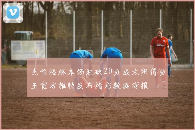 杰伦格林本场狂砍20分成太阳得分王官方推特发布精彩数据海报