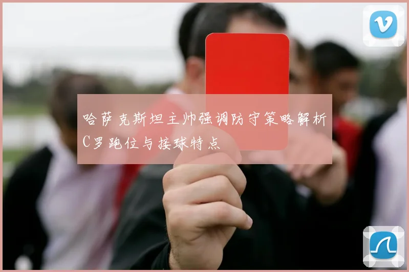 哈萨克斯坦主帅强调防守策略解析C罗跑位与接球特点