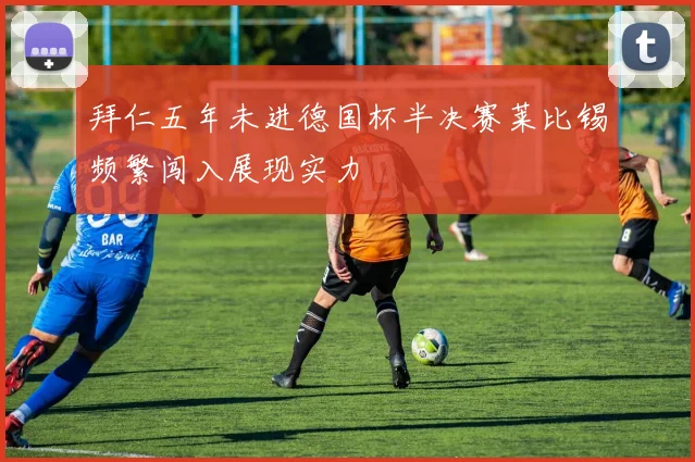 拜仁五年未进德国杯半决赛莱比锡频繁闯入展现实力