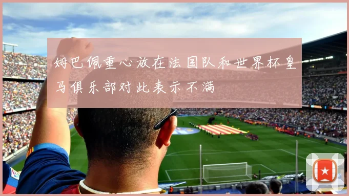 姆巴佩重心放在法国队和世界杯皇马俱乐部对此表示不满