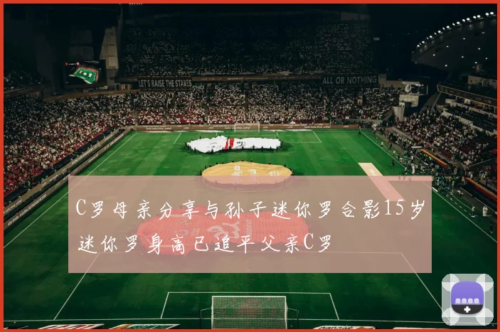 C罗母亲分享与孙子迷你罗合影15岁迷你罗身高已追平父亲C罗