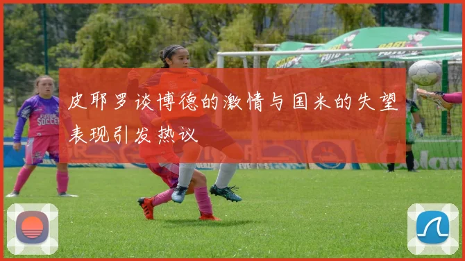 皮耶罗谈博德的激情与国米的失望表现引发热议