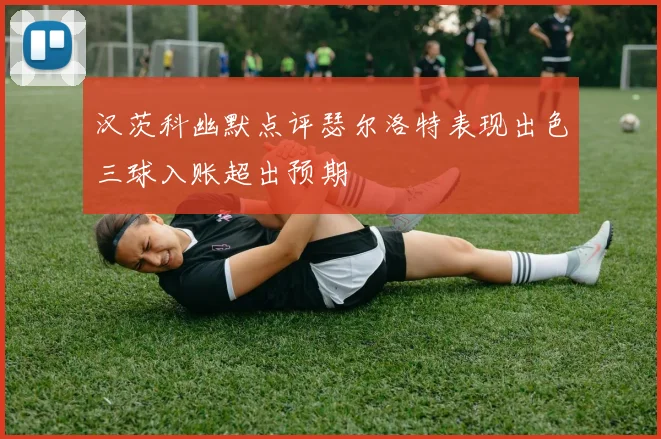 汉茨科幽默点评瑟尔洛特表现出色三球入账超出预期