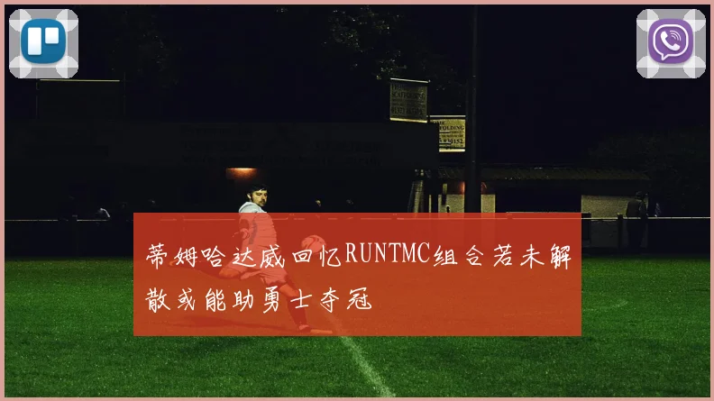 蒂姆哈达威回忆RUNTMC组合若未解散或能助勇士夺冠