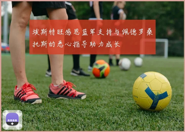埃斯特旺感恩蓝军支持与佩德罗桑托斯的悉心指导助力成长