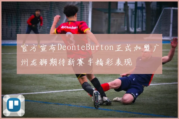 官方宣布DeonteBurton正式加盟广州龙狮期待新赛季精彩表现