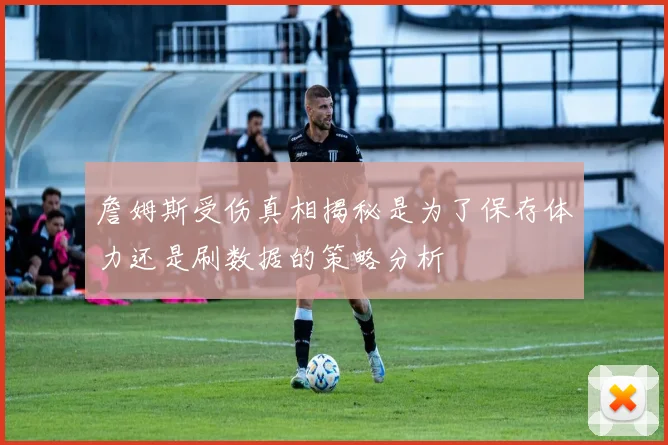 詹姆斯受伤真相揭秘是为了保存体力还是刷数据的策略分析