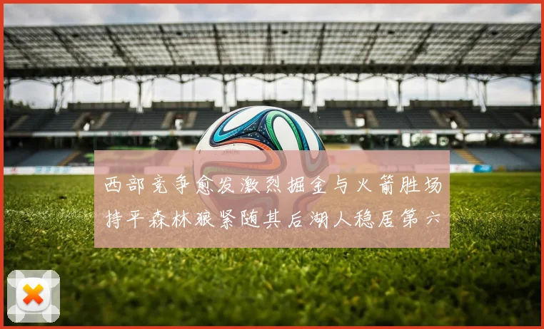 西部竞争愈发激烈掘金与火箭胜场持平森林狼紧随其后湖人稳居第六