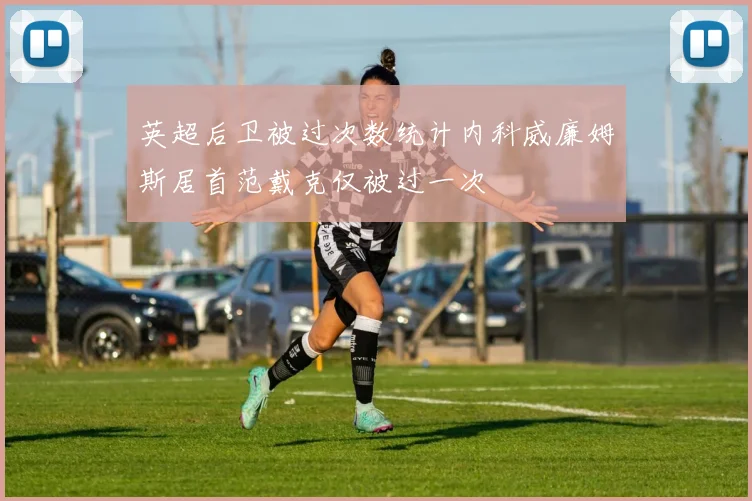 英超后卫被过次数统计内科威廉姆斯居首范戴克仅被过一次