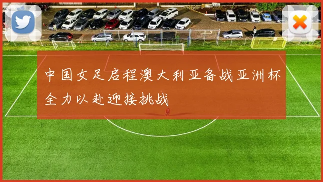 中国女足启程澳大利亚备战亚洲杯全力以赴迎接挑战
