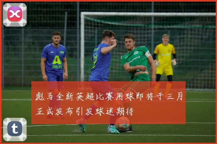 彪马全新英超比赛用球即将于三月正式发布引发球迷期待