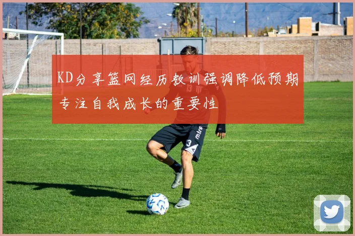 KD分享篮网经历教训强调降低预期专注自我成长的重要性