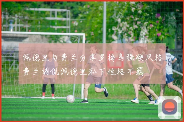 佩德里与费兰分享罗梅乌强硬风格费兰调侃佩德里私下性格不羁