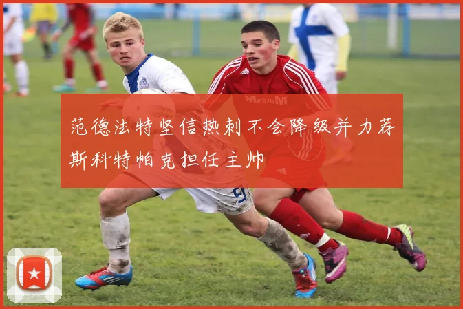 范德法特坚信热刺不会降级并力荐斯科特帕克担任主帅