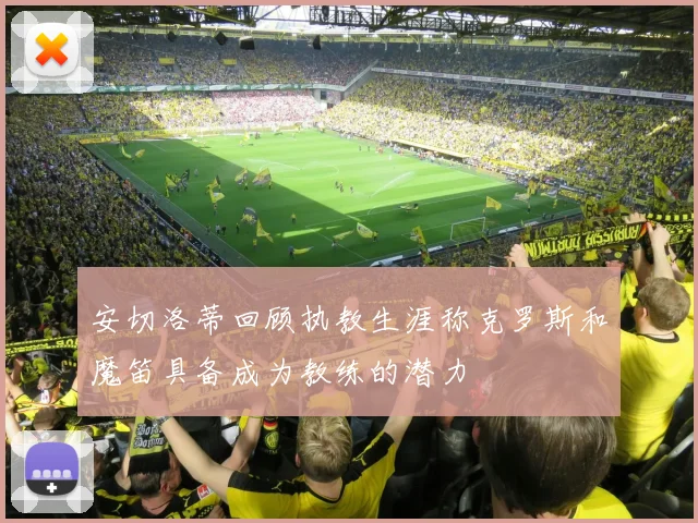 安切洛蒂回顾执教生涯称克罗斯和魔笛具备成为教练的潜力