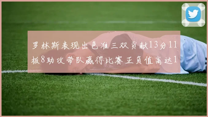 罗林斯表现出色准三双贡献13分11板8助攻带队赢得比赛正负值高达11