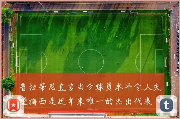 普拉蒂尼直言当今球员水平令人失望梅西是近年来唯一的杰出代表