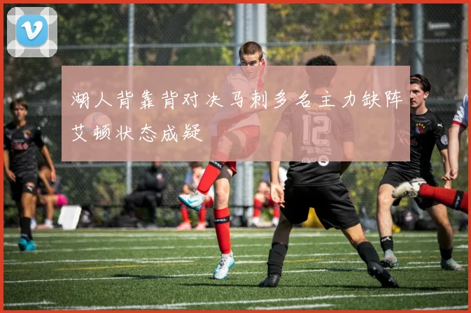 湖人背靠背对决马刺多名主力缺阵艾顿状态成疑