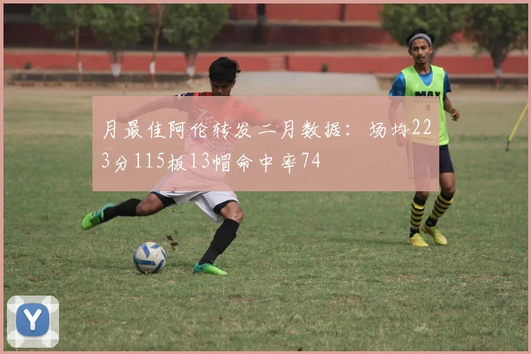 月最佳阿伦转发二月数据：场均223分115板13帽命中率74