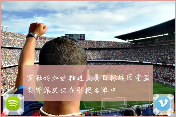 富勒姆加速推进交易目标埃因霍温前锋佩皮仍在引援名单中