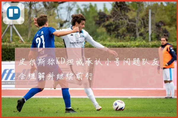 皮尔斯称KD坦诚承认小号问题队友会理解并继续前行