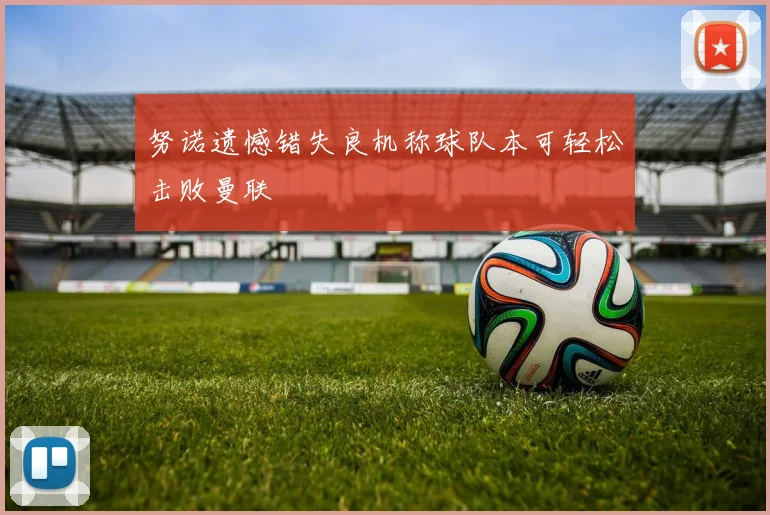 努诺遗憾错失良机称球队本可轻松击败曼联