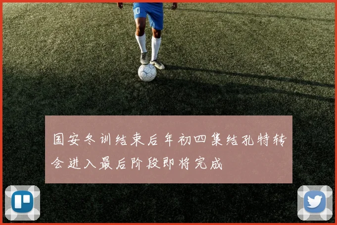 国安冬训结束后年初四集结孔特转会进入最后阶段即将完成