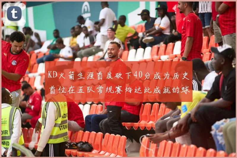 KD火箭生涯首度砍下40分成为历史首位在五队常规赛均达此成就的球员