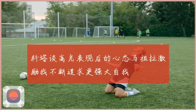 科塔谈高光表现后的心态马祖拉激励我不断追求更强大自我